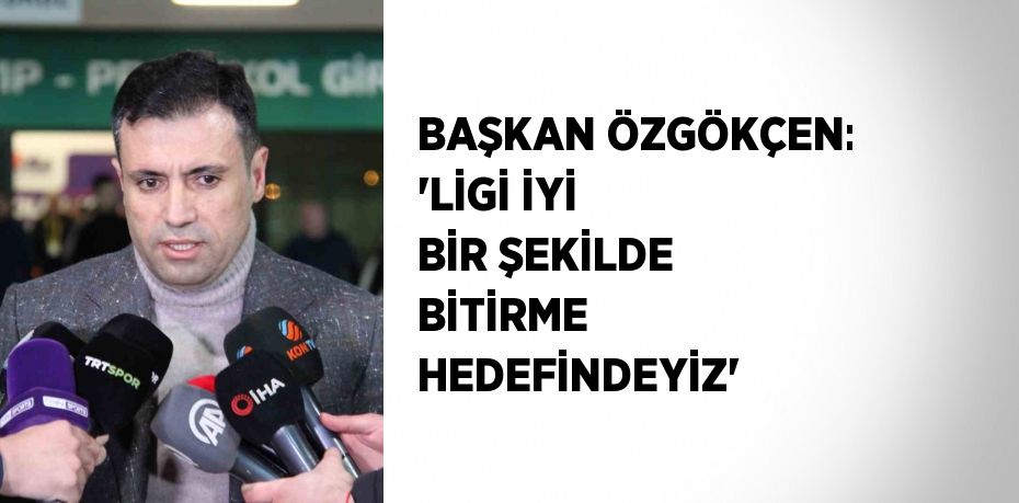 BAŞKAN ÖZGÖKÇEN: 'LİGİ İYİ BİR ŞEKİLDE BİTİRME HEDEFİNDEYİZ'