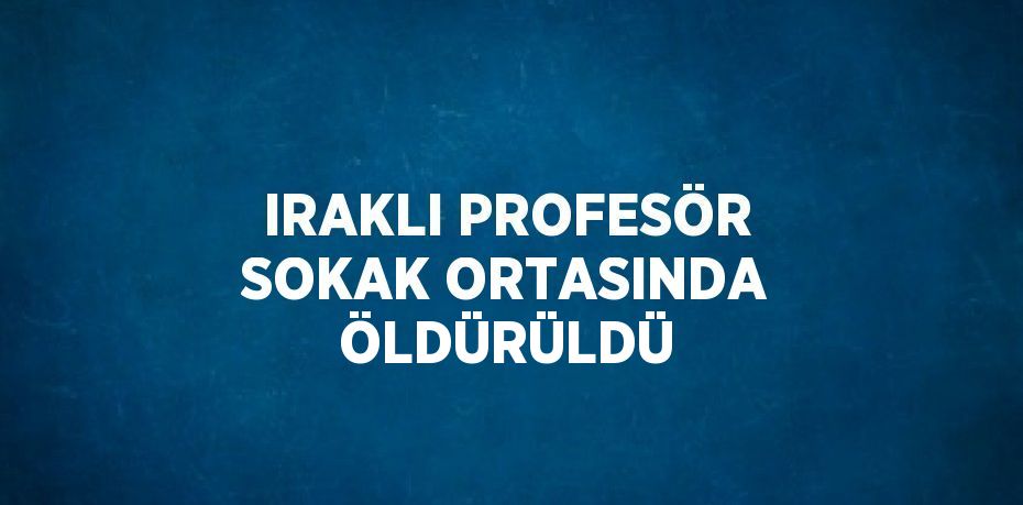 IRAKLI PROFESÖR SOKAK ORTASINDA ÖLDÜRÜLDÜ