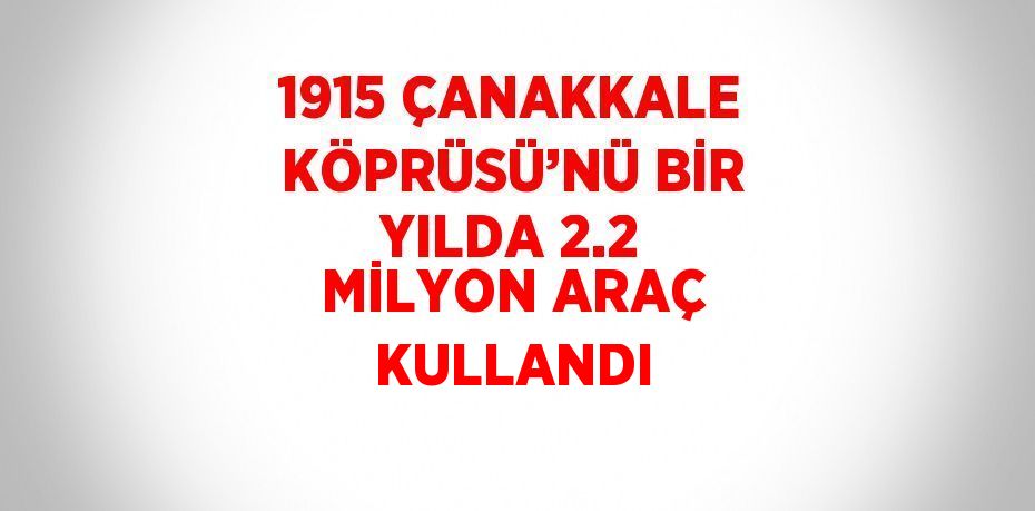 1915 ÇANAKKALE KÖPRÜSÜ’NÜ BİR YILDA 2.2 MİLYON ARAÇ KULLANDI