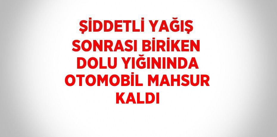 ŞİDDETLİ YAĞIŞ SONRASI BİRİKEN DOLU YIĞININDA OTOMOBİL MAHSUR KALDI