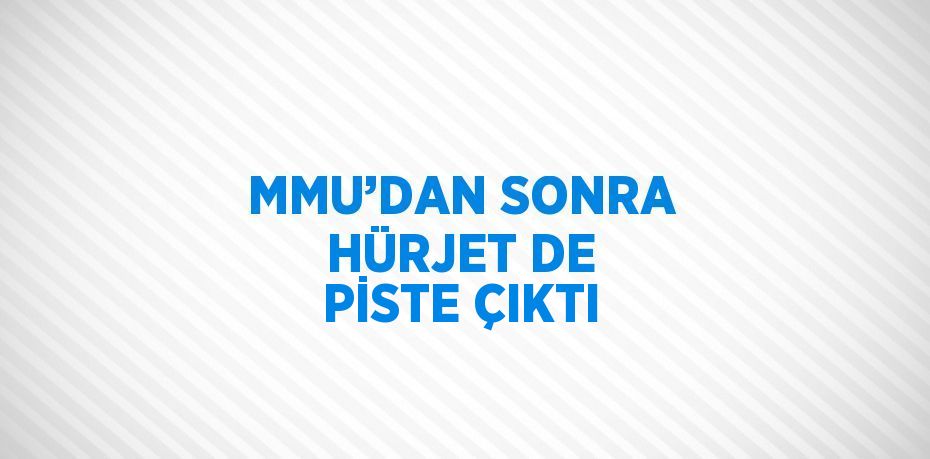 MMU’DAN SONRA HÜRJET DE PİSTE ÇIKTI