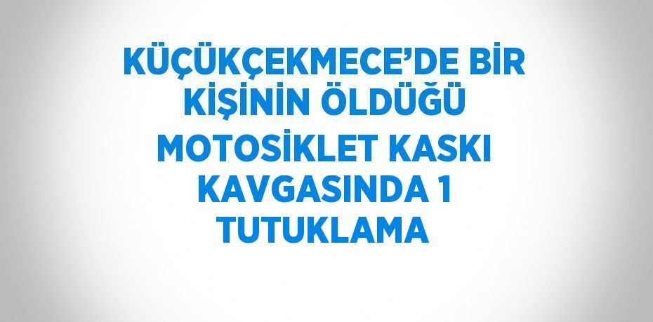 KÜÇÜKÇEKMECE’DE BİR KİŞİNİN ÖLDÜĞÜ MOTOSİKLET KASKI KAVGASINDA 1 TUTUKLAMA