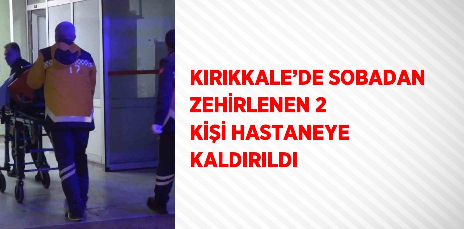 KIRIKKALE’DE SOBADAN ZEHİRLENEN 2 KİŞİ HASTANEYE KALDIRILDI