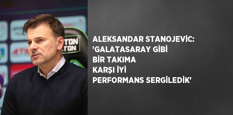 ALEKSANDAR STANOJEVİC: 'GALATASARAY GİBİ BİR TAKIMA KARŞI İYİ PERFORMANS SERGİLEDİK'