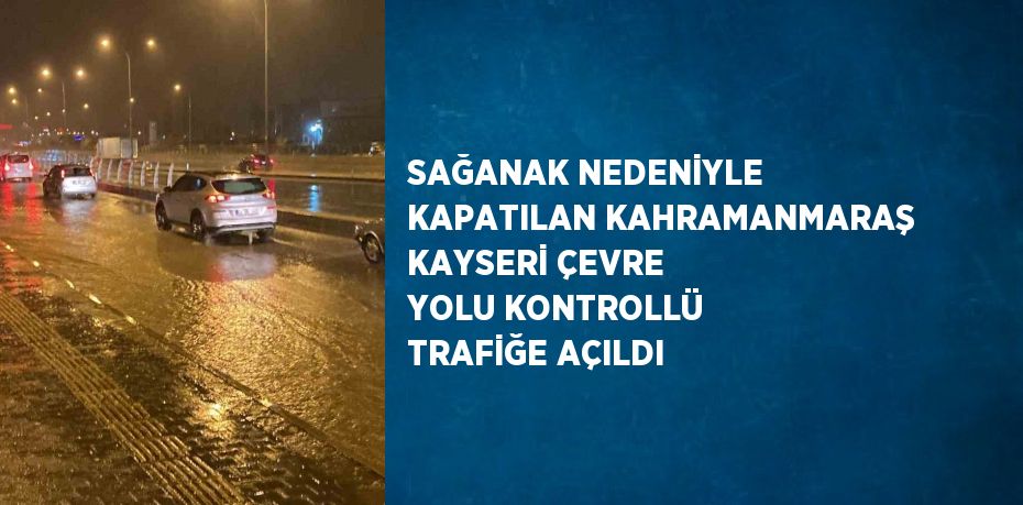 SAĞANAK NEDENİYLE KAPATILAN KAHRAMANMARAŞ KAYSERİ ÇEVRE YOLU KONTROLLÜ TRAFİĞE AÇILDI