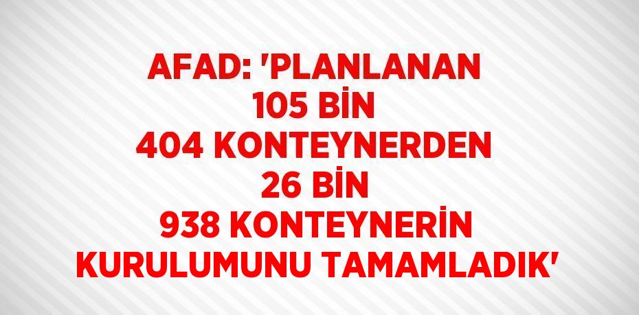 AFAD: 'PLANLANAN 105 BİN 404 KONTEYNERDEN 26 BİN 938 KONTEYNERİN KURULUMUNU TAMAMLADIK'