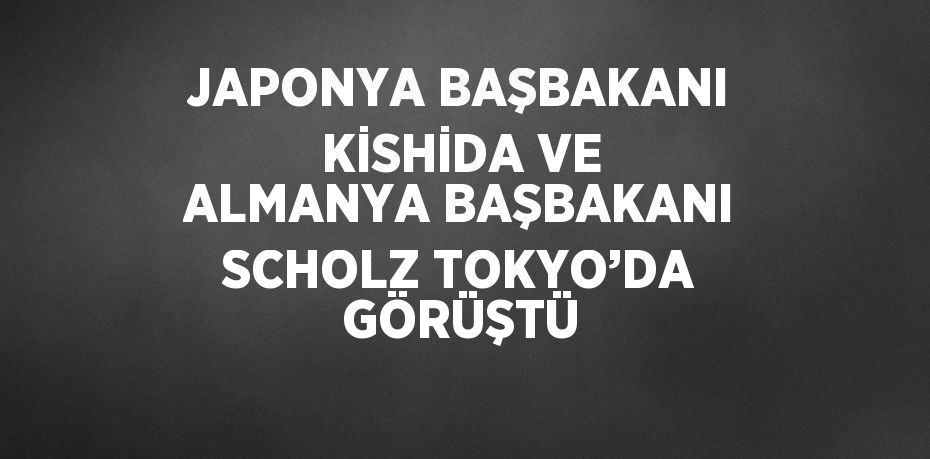 JAPONYA BAŞBAKANI KİSHİDA VE ALMANYA BAŞBAKANI SCHOLZ TOKYO’DA GÖRÜŞTÜ