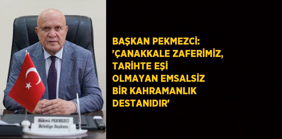 BAŞKAN PEKMEZCİ: 'ÇANAKKALE ZAFERİMİZ, TARİHTE EŞİ OLMAYAN EMSALSİZ BİR KAHRAMANLIK DESTANIDIR'