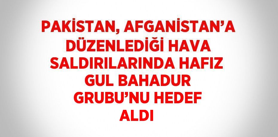 PAKİSTAN, AFGANİSTAN’A DÜZENLEDİĞİ HAVA SALDIRILARINDA HAFIZ GUL BAHADUR GRUBU’NU HEDEF ALDI