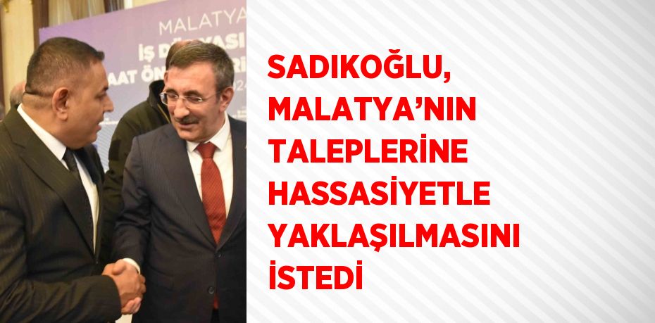 SADIKOĞLU, MALATYA’NIN TALEPLERİNE HASSASİYETLE YAKLAŞILMASINI İSTEDİ