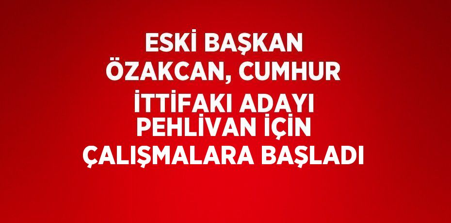 ESKİ BAŞKAN ÖZAKCAN, CUMHUR İTTİFAKI ADAYI PEHLİVAN İÇİN ÇALIŞMALARA BAŞLADI