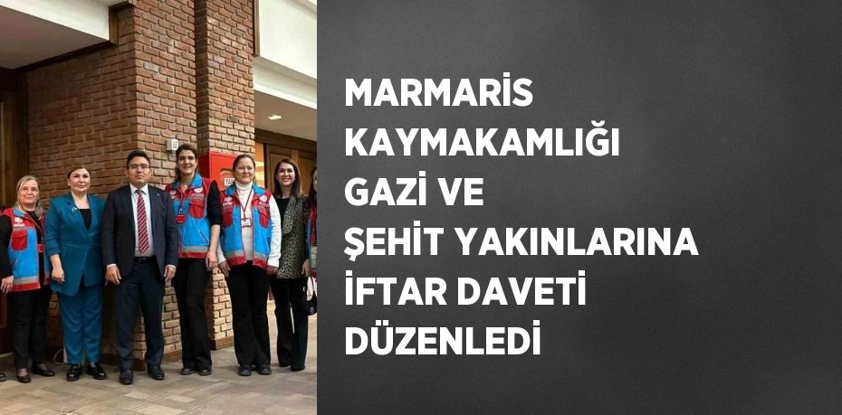 MARMARİS KAYMAKAMLIĞI GAZİ VE ŞEHİT YAKINLARINA İFTAR DAVETİ DÜZENLEDİ