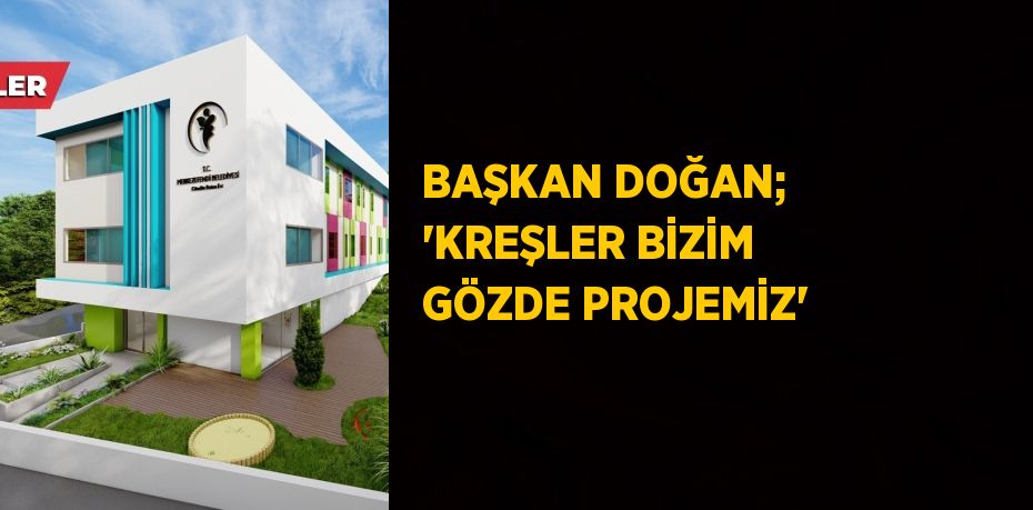 BAŞKAN DOĞAN; 'KREŞLER BİZİM GÖZDE PROJEMİZ'