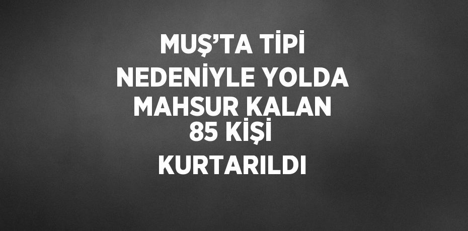 MUŞ’TA TİPİ NEDENİYLE YOLDA MAHSUR KALAN 85 KİŞİ KURTARILDI