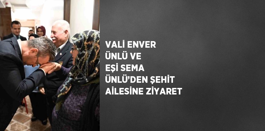 VALİ ENVER ÜNLÜ VE EŞİ SEMA ÜNLÜ’DEN ŞEHİT AİLESİNE ZİYARET