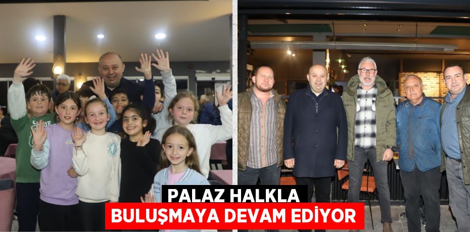 PALAZ HALKLA BULUŞMAYA DEVAM EDİYOR