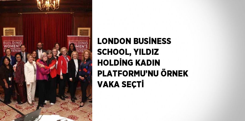 LONDON BUSİNESS SCHOOL, YILDIZ HOLDİNG KADIN PLATFORMU’NU ÖRNEK VAKA SEÇTİ