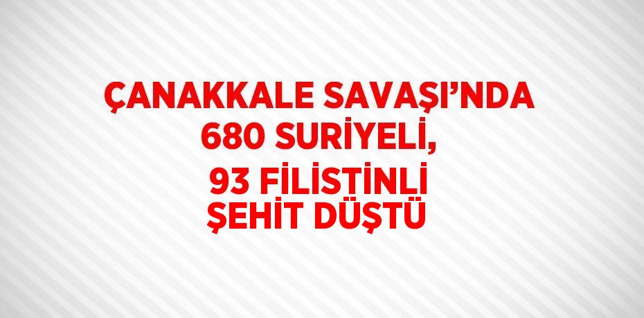 ÇANAKKALE SAVAŞI’NDA 680 SURİYELİ, 93 FİLİSTİNLİ ŞEHİT DÜŞTÜ