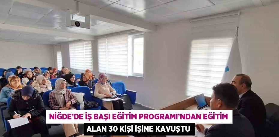 NİĞDE’DE İŞ BAŞI EĞİTİM PROGRAMI’NDAN EĞİTİM ALAN 30 KİŞİ İŞİNE KAVUŞTU