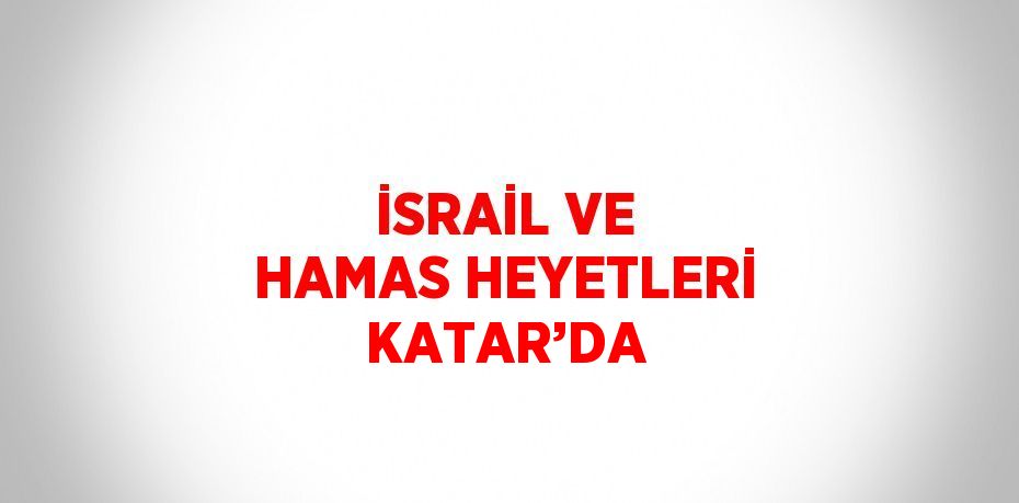 İSRAİL VE HAMAS HEYETLERİ KATAR’DA