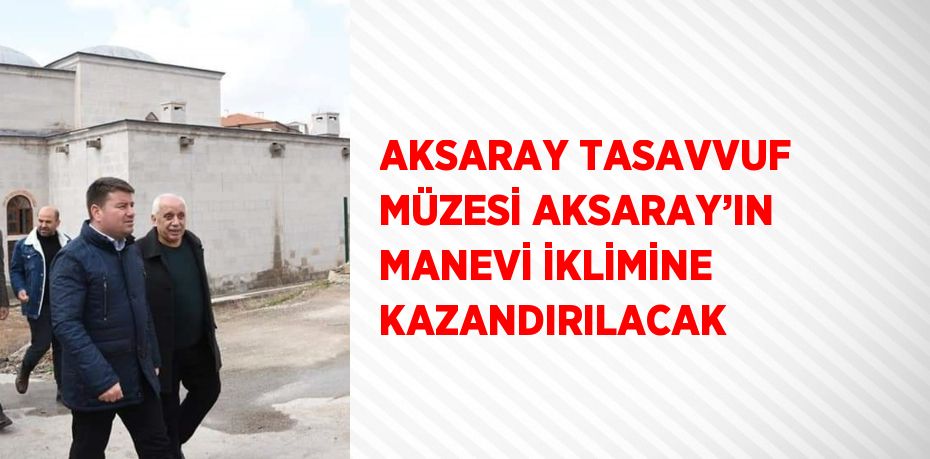 AKSARAY TASAVVUF MÜZESİ AKSARAY’IN MANEVİ İKLİMİNE KAZANDIRILACAK