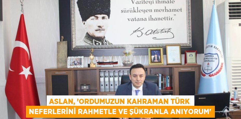 ASLAN, “ORDUMUZUN KAHRAMAN TÜRK NEFERLERİNİ RAHMETLE VE ŞÜKRANLA ANIYORUM”