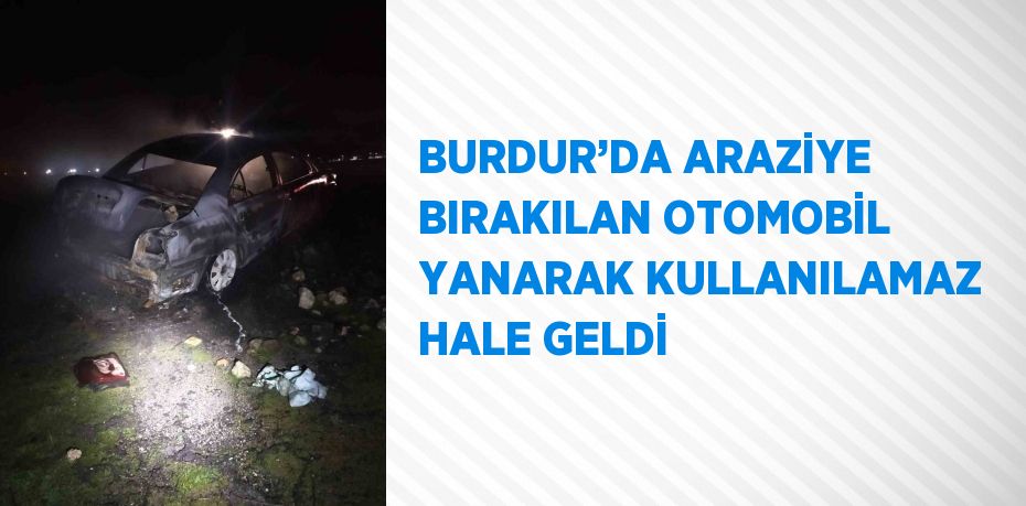 BURDUR’DA ARAZİYE BIRAKILAN OTOMOBİL YANARAK KULLANILAMAZ HALE GELDİ