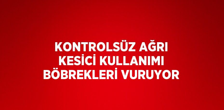 KONTROLSÜZ AĞRI KESİCİ KULLANIMI BÖBREKLERİ VURUYOR