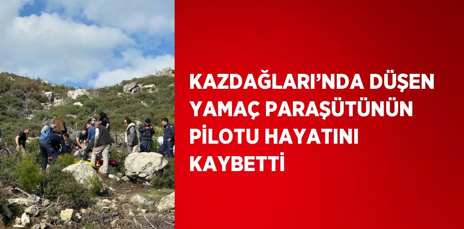 KAZDAĞLARI’NDA DÜŞEN YAMAÇ PARAŞÜTÜNÜN PİLOTU HAYATINI KAYBETTİ