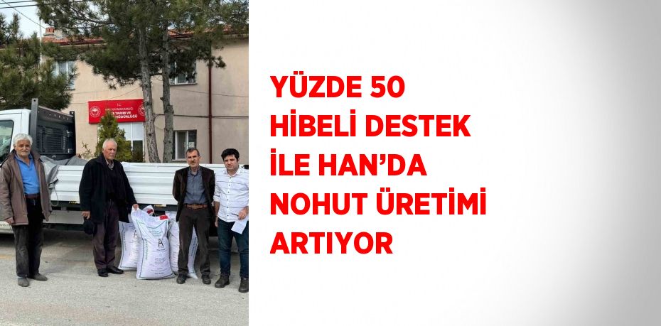 YÜZDE 50 HİBELİ DESTEK İLE HAN’DA NOHUT ÜRETİMİ ARTIYOR