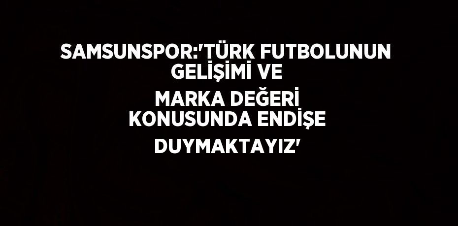 SAMSUNSPOR:'TÜRK FUTBOLUNUN GELİŞİMİ VE MARKA DEĞERİ KONUSUNDA ENDİŞE DUYMAKTAYIZ'