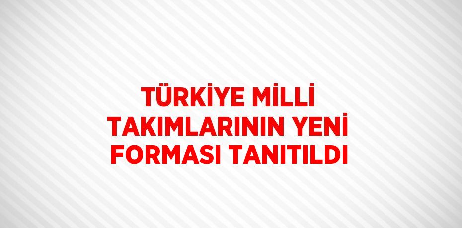 TÜRKİYE MİLLİ TAKIMLARININ YENİ FORMASI TANITILDI