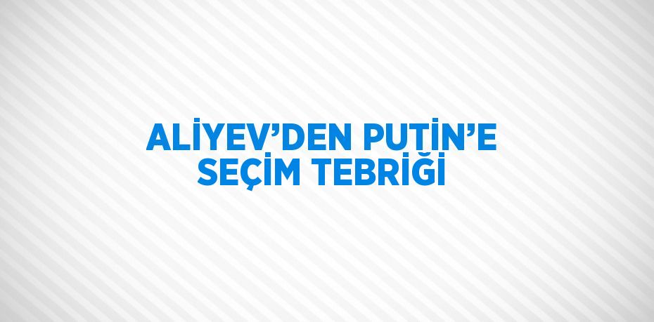 ALİYEV’DEN PUTİN’E SEÇİM TEBRİĞİ