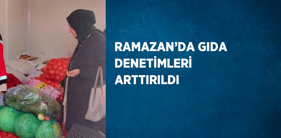 RAMAZAN’DA GIDA DENETİMLERİ ARTTIRILDI