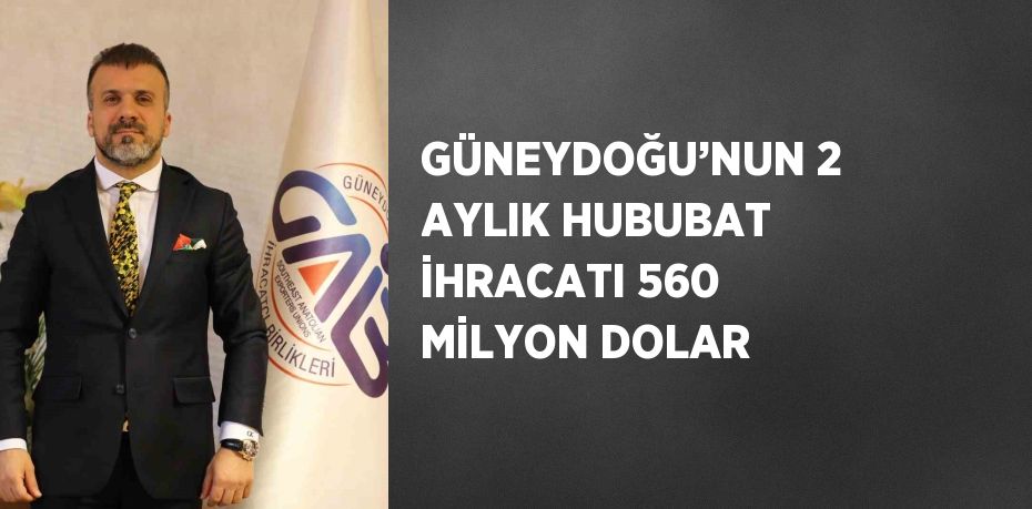 GÜNEYDOĞU’NUN 2 AYLIK HUBUBAT İHRACATI 560 MİLYON DOLAR