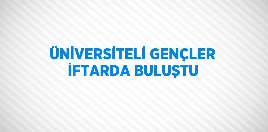 ÜNİVERSİTELİ GENÇLER İFTARDA BULUŞTU