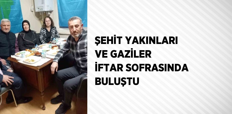 ŞEHİT YAKINLARI VE GAZİLER İFTAR SOFRASINDA BULUŞTU