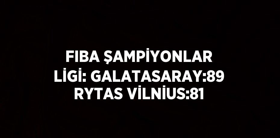 FIBA ŞAMPİYONLAR LİGİ: GALATASARAY:89 RYTAS VİLNİUS:81