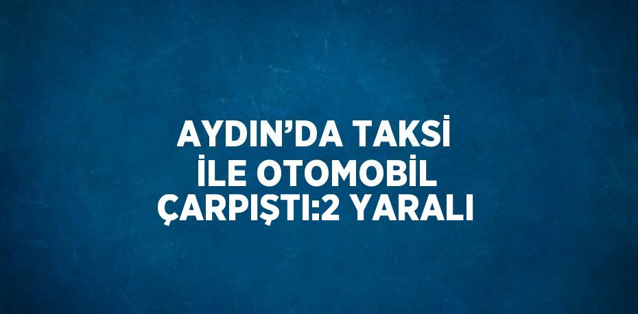 AYDIN’DA TAKSİ İLE OTOMOBİL ÇARPIŞTI:2 YARALI