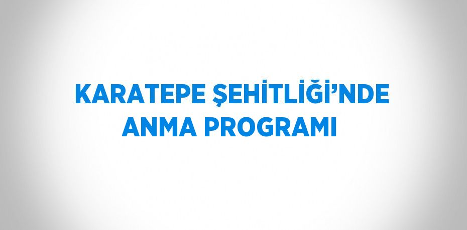 KARATEPE ŞEHİTLİĞİ’NDE ANMA PROGRAMI