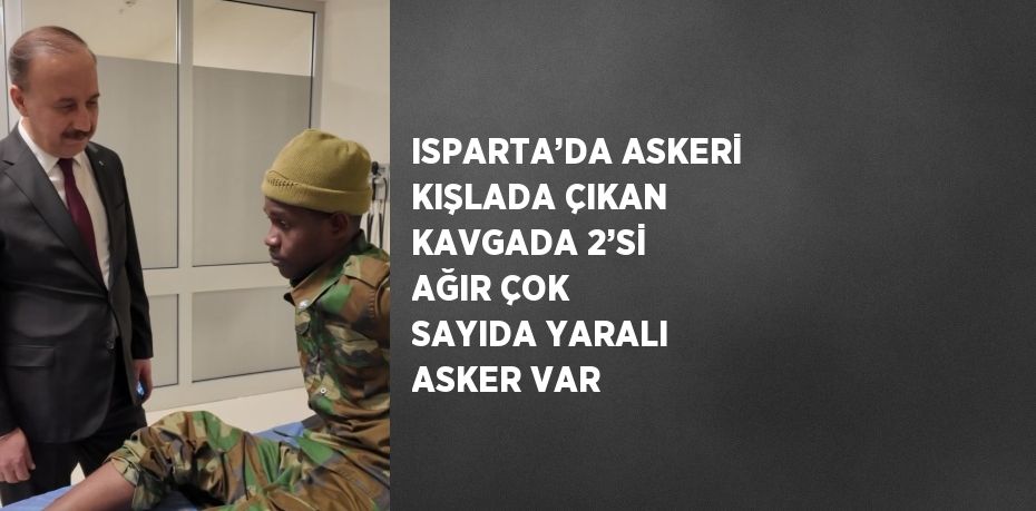 ISPARTA’DA ASKERİ KIŞLADA ÇIKAN KAVGADA 2’Sİ AĞIR ÇOK SAYIDA YARALI ASKER VAR