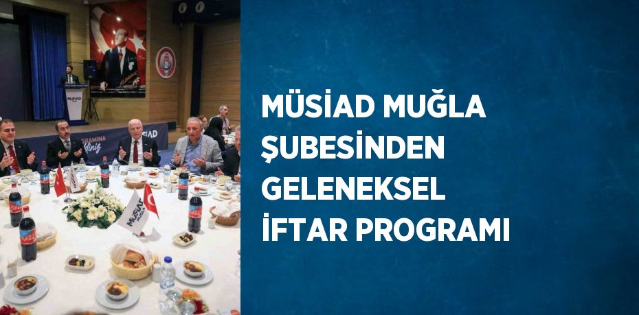 MÜSİAD MUĞLA ŞUBESİNDEN GELENEKSEL İFTAR PROGRAMI