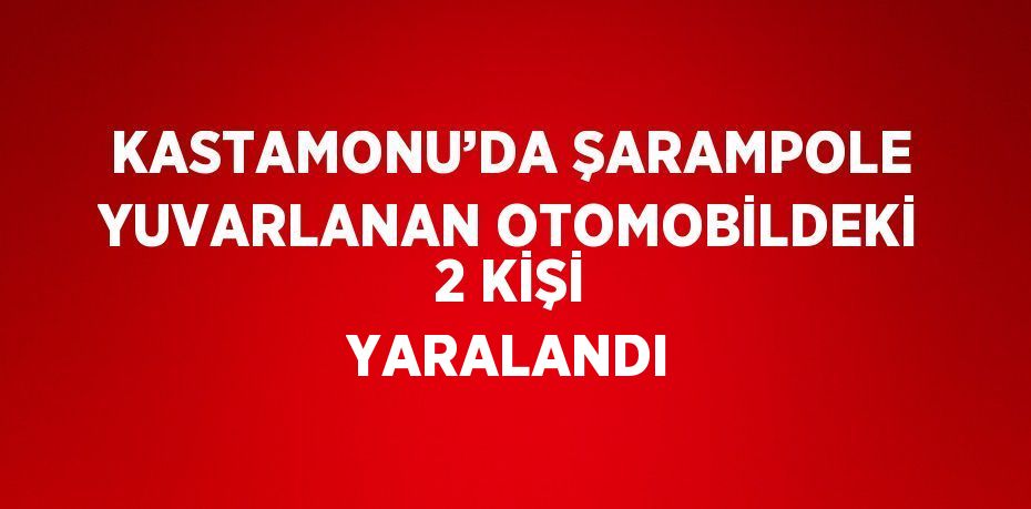 KASTAMONU’DA ŞARAMPOLE YUVARLANAN OTOMOBİLDEKİ 2 KİŞİ YARALANDI