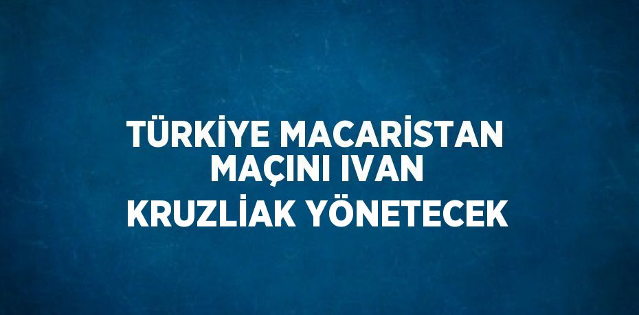 TÜRKİYE MACARİSTAN MAÇINI IVAN KRUZLİAK YÖNETECEK