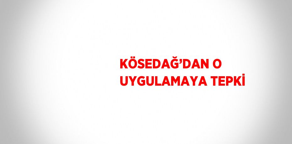 KÖSEDAĞ’DAN O UYGULAMAYA TEPKİ