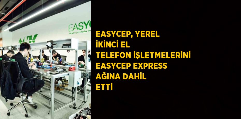 EASYCEP, YEREL İKİNCİ EL TELEFON İŞLETMELERİNİ EASYCEP EXPRESS AĞINA DAHİL ETTİ