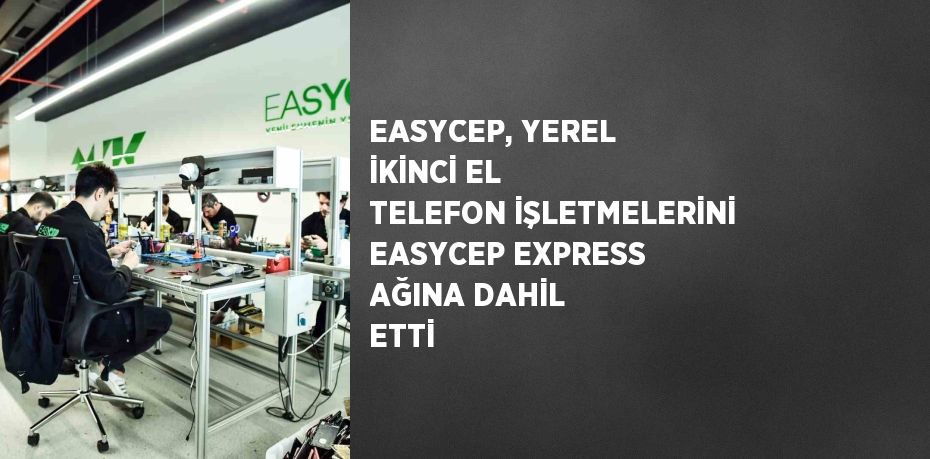 EASYCEP, YEREL İKİNCİ EL TELEFON İŞLETMELERİNİ EASYCEP EXPRESS AĞINA DAHİL ETTİ