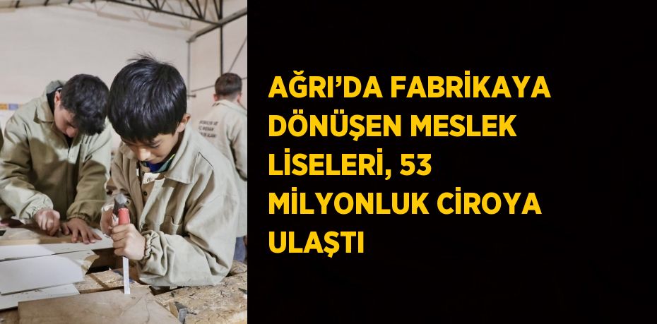 AĞRI’DA FABRİKAYA DÖNÜŞEN MESLEK LİSELERİ, 53 MİLYONLUK CİROYA ULAŞTI