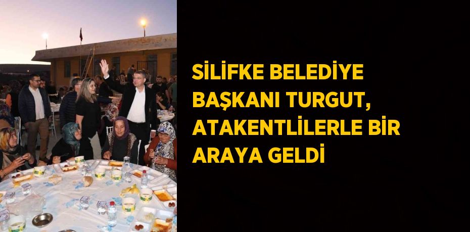 SİLİFKE BELEDİYE BAŞKANI TURGUT, ATAKENTLİLERLE BİR ARAYA GELDİ