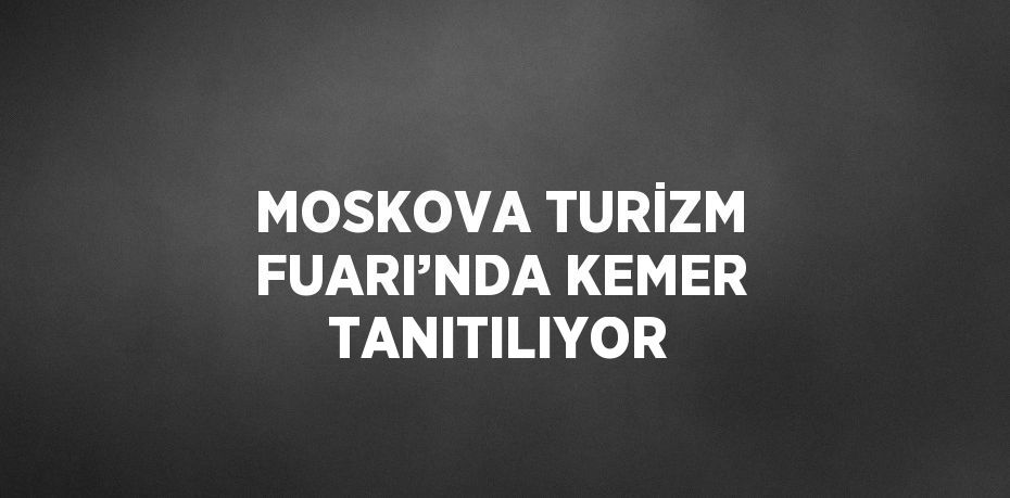 MOSKOVA TURİZM FUARI’NDA KEMER TANITILIYOR